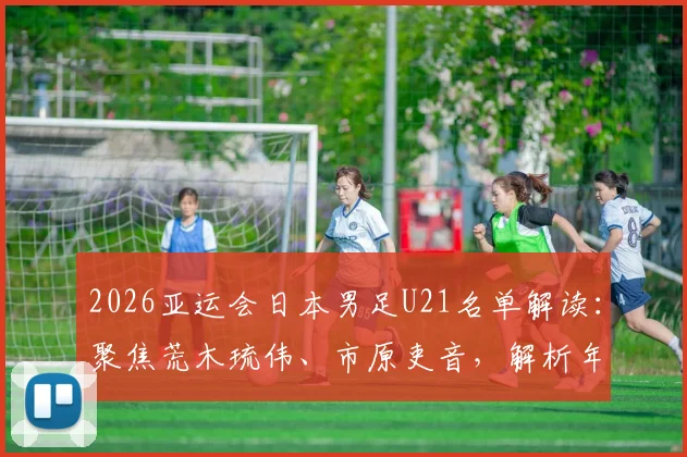 2026亚运会日本男足U21名单解读：聚焦荒木琉伟、市原吏音，解析年轻阵容背后的战略布局