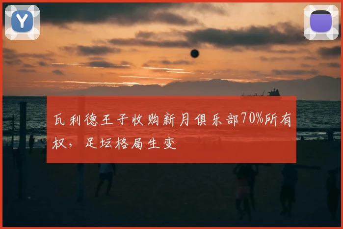 瓦利德王子收购新月俱乐部70%所有权,足坛格局生变