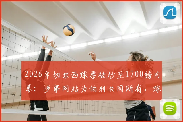 2026年切尔西球票被炒至1700镑内幕:涉事网站为伯利共同所有,球迷如何应对高价票与利益冲突问题指南