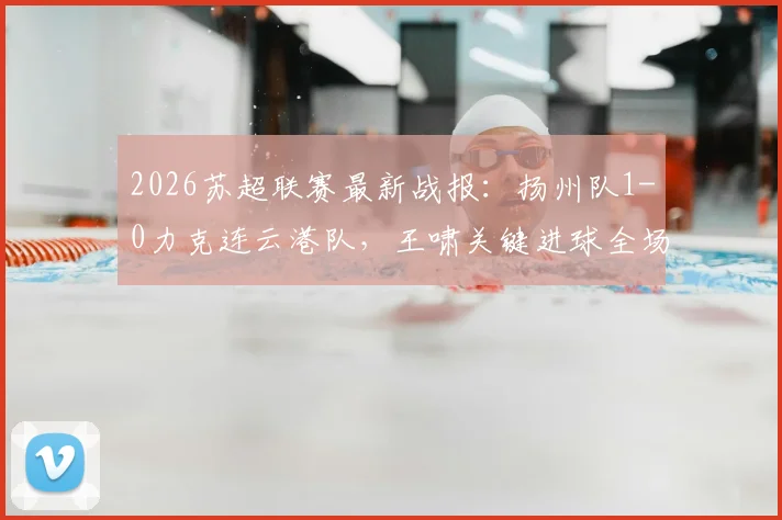 2026苏超联赛最新战报：扬州队1-0力克连云港队，王啸关键进球全场回顾与视频集锦