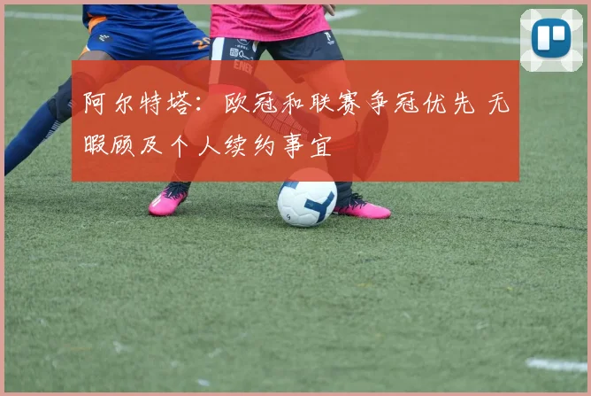 阿尔特塔：欧冠和联赛争冠优先 无暇顾及个人续约事宜