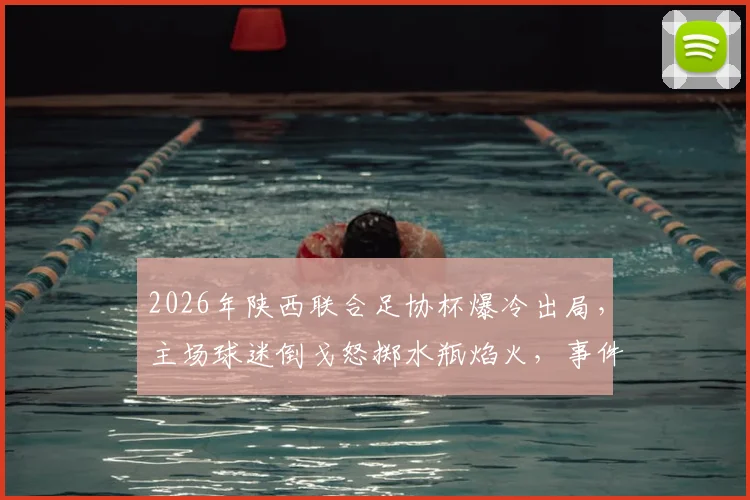 2026年陕西联合足协杯爆冷出局，主场球迷倒戈怒掷水瓶焰火，事件深度还原与背后原因剖析