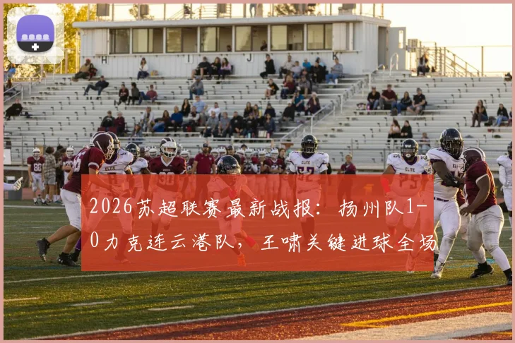 2026苏超联赛最新战报:扬州队1-0力克连云港队,王啸关键进球全场回顾与视频集锦
