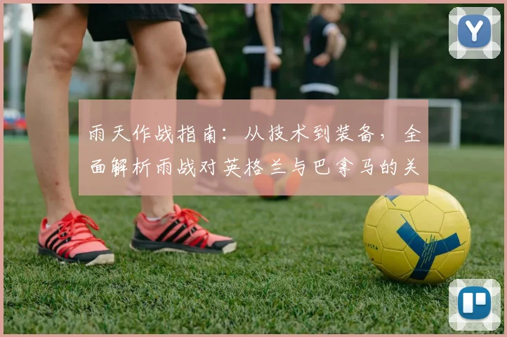 雨天作战指南：从技术到装备，全面解析雨战对英格兰与巴拿马的关键影响