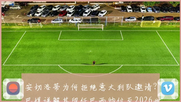 安切洛蒂为何拒绝意大利队邀请？巴媒详解其留任巴西帅位至2026世界杯的坚定立场