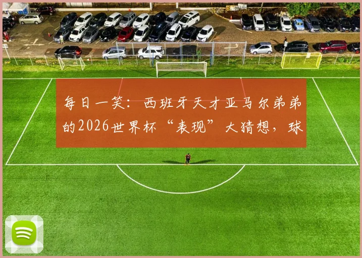 每日一笑：西班牙天才亚马尔弟弟的2026世界杯“表现”大猜想，球迷梗图合集来袭