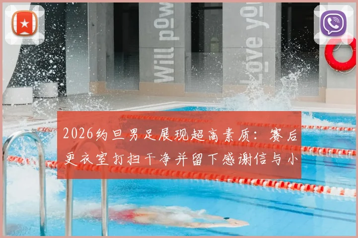 2026约旦男足展现超高素质：赛后更衣室打扫干净并留下感谢信与小礼物，绅士风度获赞