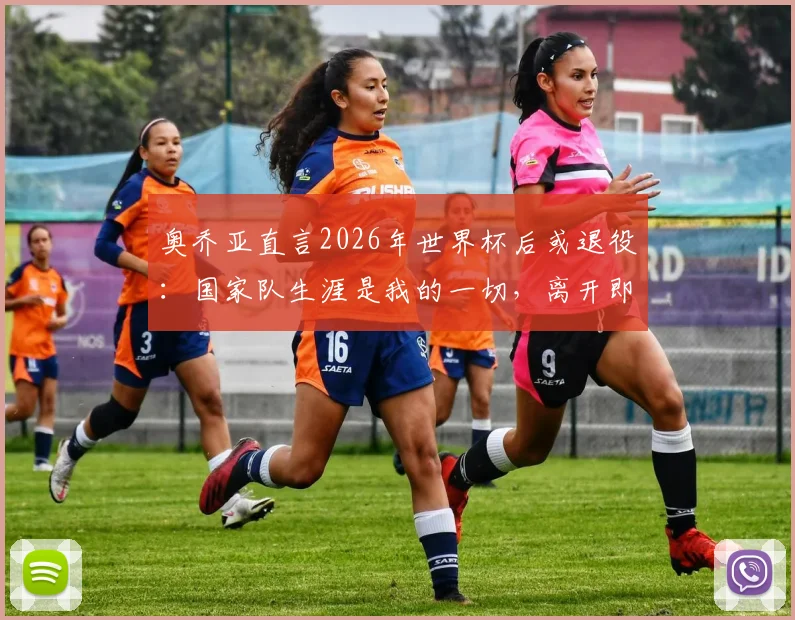 奥乔亚直言2026年世界杯后或退役：国家队生涯是我的一切，离开即告别绿茵