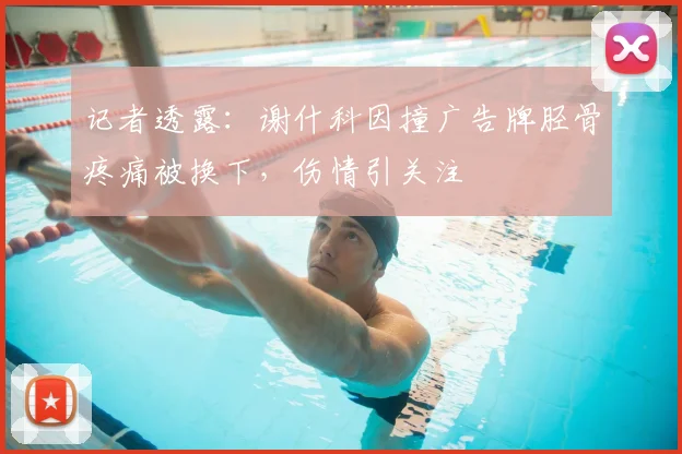 记者透露：谢什科因撞广告牌胫骨疼痛被换下，伤情引关注