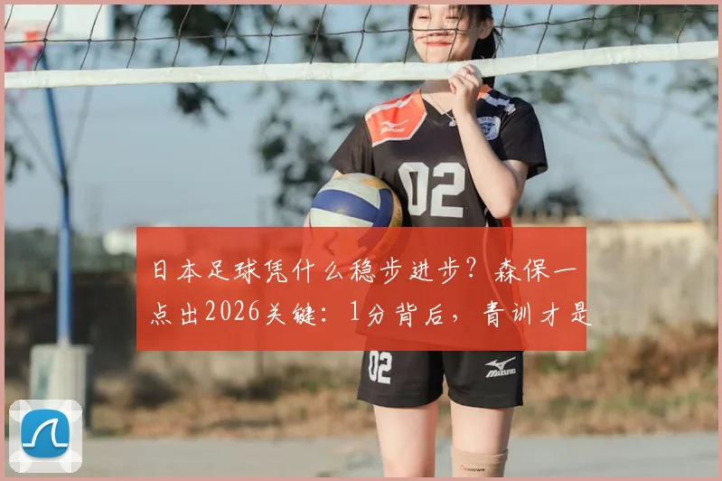 日本足球凭什么稳步进步？森保一点出2026关键：1分背后，青训才是真正的根基