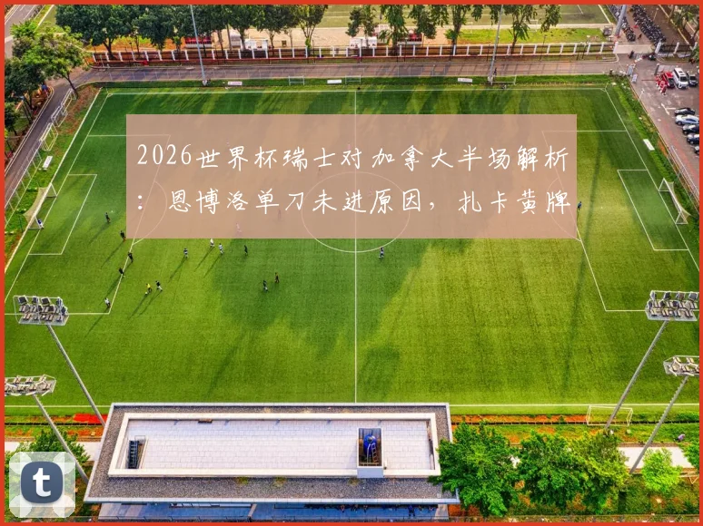 2026世界杯瑞士对加拿大半场解析：恩博洛单刀未进原因，扎卡黄牌影响几何？附双方半场数据与战术点评