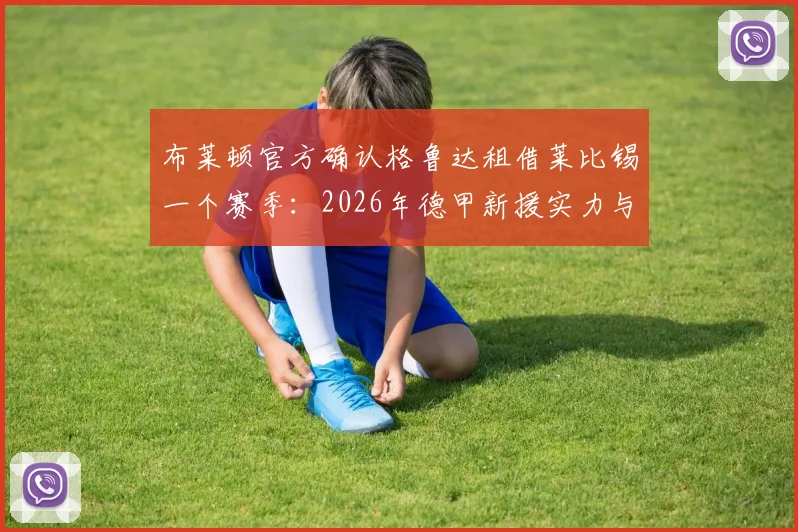 布莱顿官方确认格鲁达租借莱比锡一个赛季：2026年德甲新援实力与前景分析