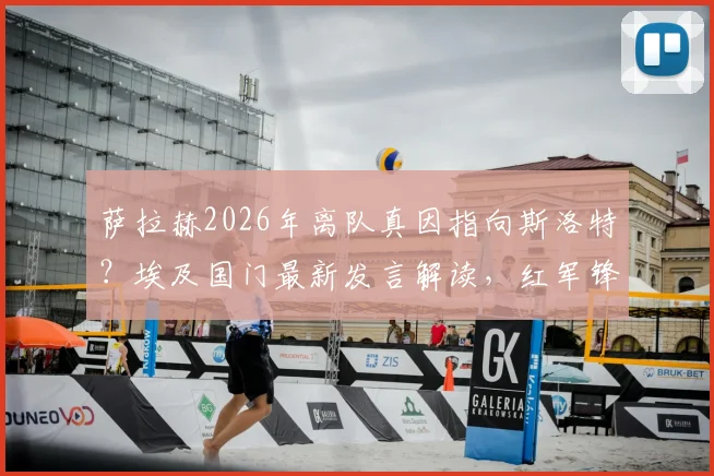 萨拉赫2026年离队真因指向斯洛特？埃及国门最新发言解读，红军锋霸去留悬念全分析