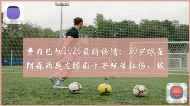 费内巴切2026最新伤情：30岁球星阿森西奥左膝前十字韧带拉伤，恢复时间、治疗方案及对球队影响分析