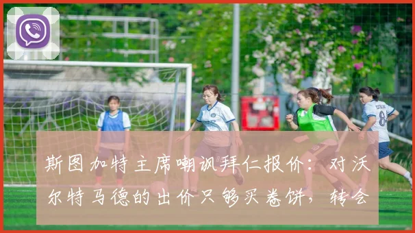 斯图加特主席嘲讽拜仁报价:对沃尔特马德的出价只够买卷饼,转会市场2026年谈崩内幕