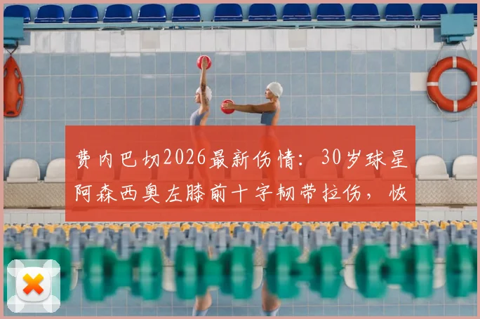 费内巴切2026最新伤情：30岁球星阿森西奥左膝前十字韧带拉伤，恢复时间、治疗方案及对球队影响分析