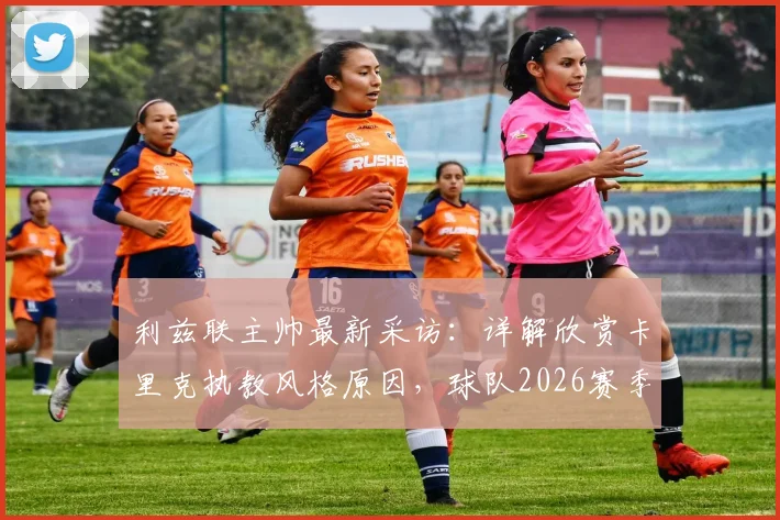 利兹联主帅最新采访：详解欣赏卡里克执教风格原因，球队2026赛季首要目标锁定保级