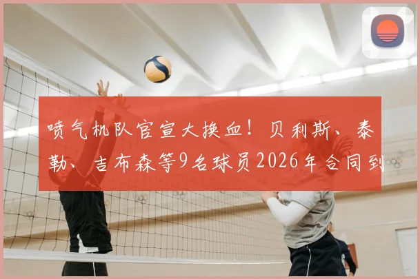 喷气机队官宣大换血！贝利斯、泰勒、吉布森等9名球员2026年合同到期离队，未来去向及阵容实力深度分析