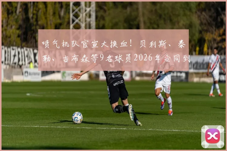喷气机队官宣大换血！贝利斯、泰勒、吉布森等9名球员2026年合同到期离队，未来去向及阵容实力深度分析