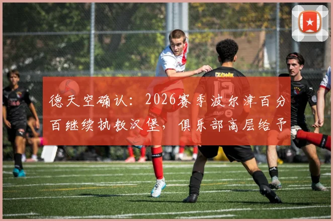 德天空确认：2026赛季波尔津百分百继续执教汉堡，俱乐部高层给予其全面支持，未来规划已定