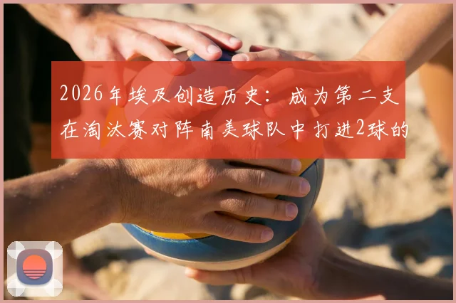 2026年埃及创造历史：成为第二支在淘汰赛对阵南美球队中打进2球的非洲球队，揭秘其关键战役与球员表现