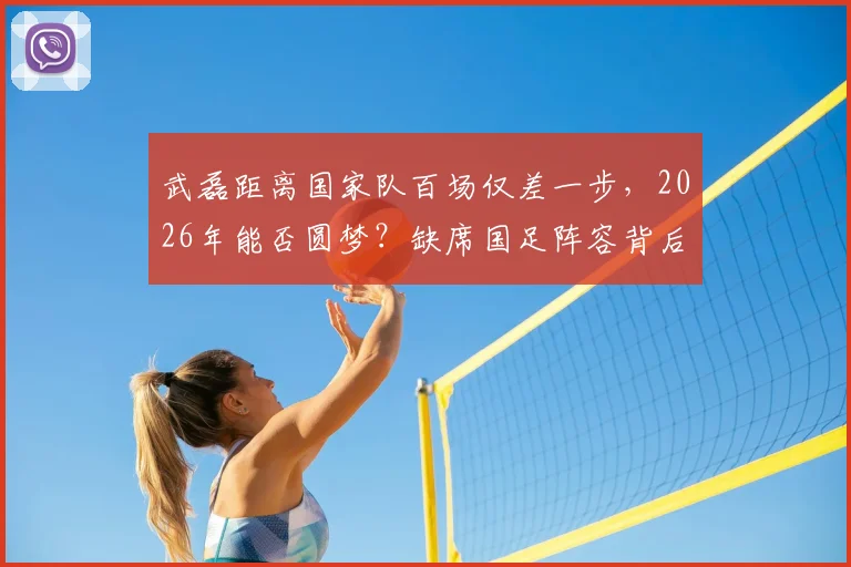 武磊距离国家队百场仅差一步，2026年能否圆梦？缺席国足阵容背后原因解读