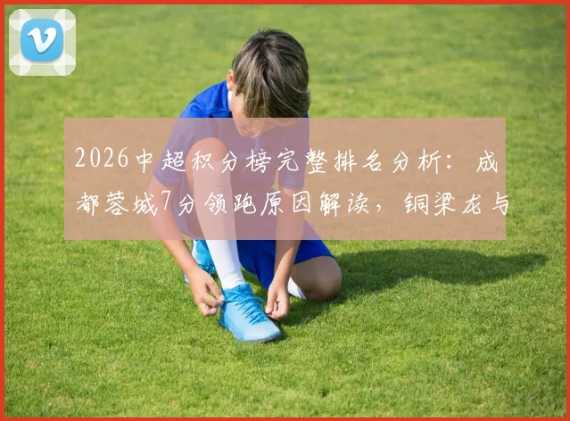 2026中超积分榜完整排名分析:成都蓉城7分领跑原因解读,铜梁龙与英博升级前景对比