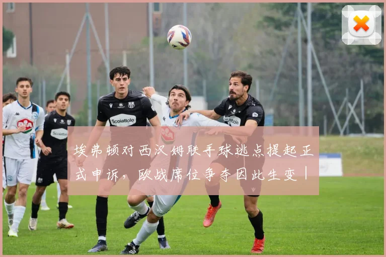 埃弗顿对西汉姆联手球逃点提起正式申诉，欧战席位争夺因此生变｜2026英超关键判罚争议分析
