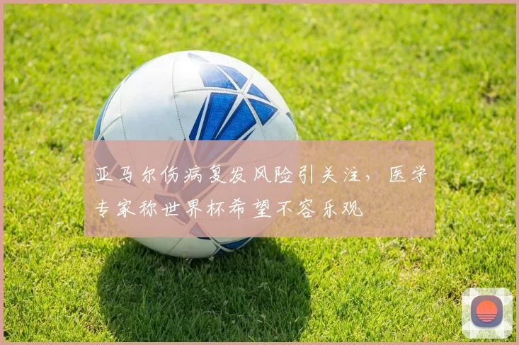 亚马尔伤病复发风险引关注，医学专家称世界杯希望不容乐观