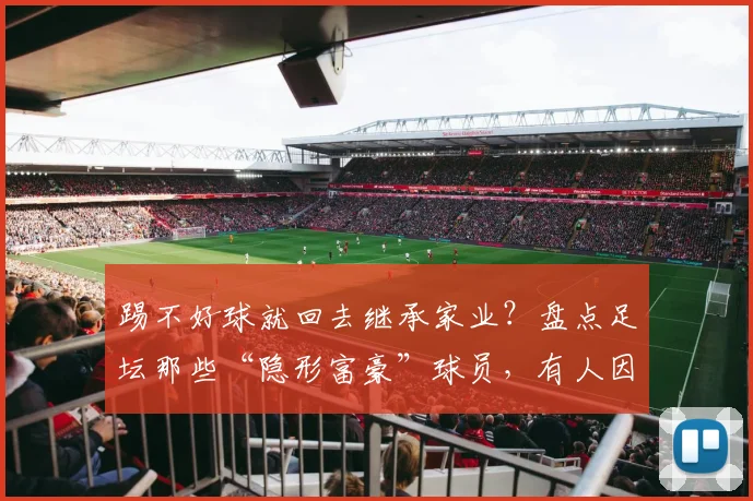 踢不好球就回去继承家业?盘点足坛那些“隐形富豪”球员,有人因一句脏话意外爆红网络