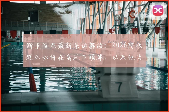 斯卡洛尼最新采访解读:2026阿根廷队如何在高压下踢球,以及他为何坚称梅西是历史最佳球员