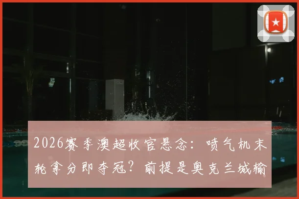 2026赛季澳超收官悬念：喷气机末轮拿分即夺冠？前提是奥克兰城输球，附详细夺冠条件分析