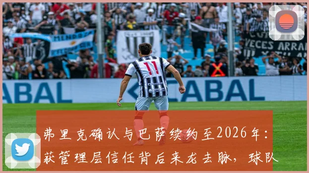 弗里克确认与巴萨续约至2026年：获管理层信任背后来龙去脉，球队未来引援及欧冠战略前瞻