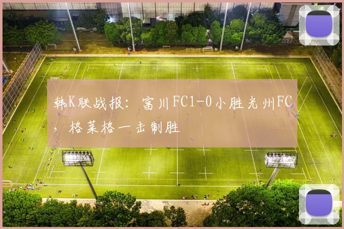韩K联战报：富川FC1-0小胜光州FC，格莱格一击制胜