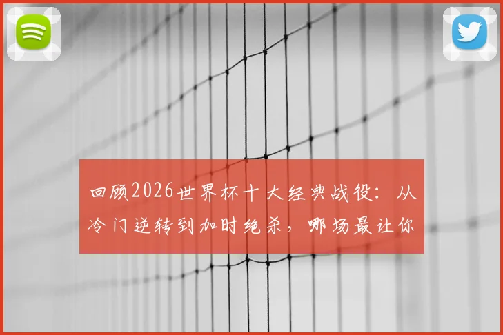 回顾2026世界杯十大经典战役：从冷门逆转到加时绝杀，哪场最让你热血沸腾？
