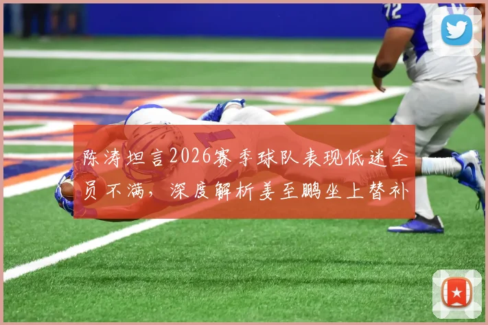 陈涛坦言2026赛季球队表现低迷全员不满,深度解析姜至鹏坐上替补席的战术考量与未来变阵