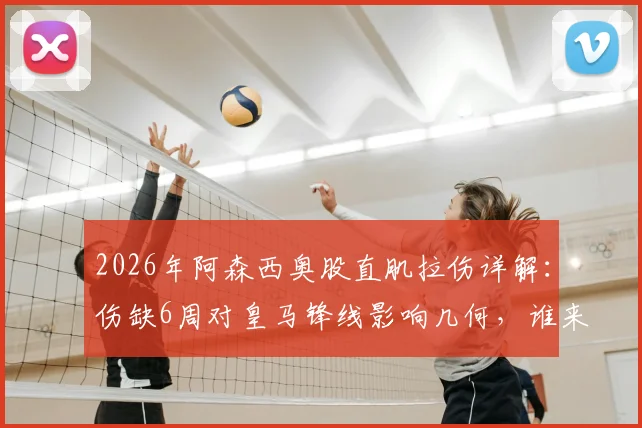 2026年阿森西奥股直肌拉伤详解：伤缺6周对皇马锋线影响几何，谁来顶替其位置？