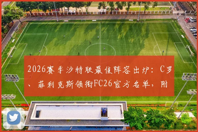 2026赛季沙特联最佳阵容出炉：C罗、菲利克斯领衔FC26官方名单，附球员评分与实战阵型解析