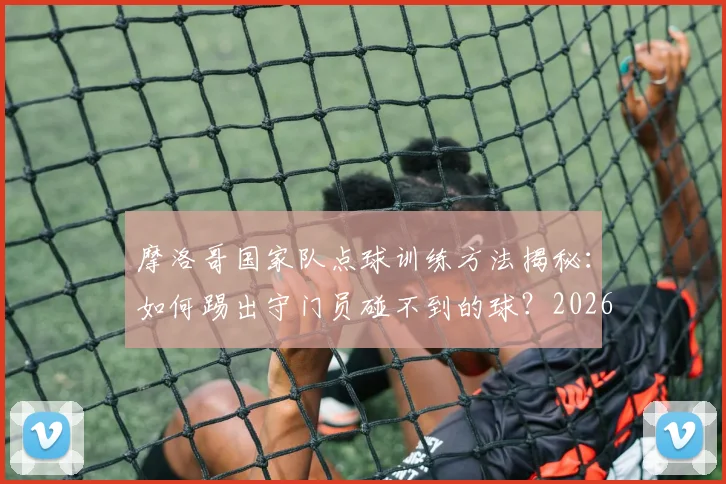 摩洛哥国家队点球训练方法揭秘：如何踢出守门员碰不到的球？2026世界杯点球战术前瞻