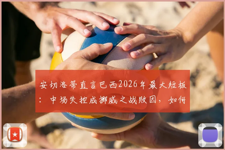 安切洛蒂直言巴西2026年最大短板：中场失控成挪威之战败因，如何解决阵容平衡难题？