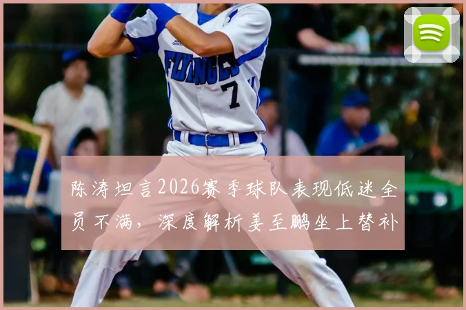 陈涛坦言2026赛季球队表现低迷全员不满，深度解析姜至鹏坐上替补席的战术考量与未来变阵