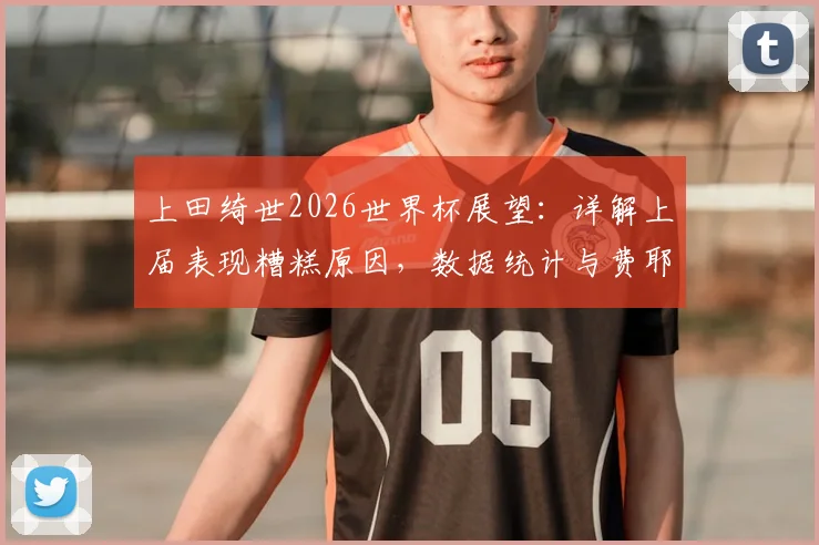 上田绮世2026世界杯展望：详解上届表现糟糕原因，数据统计与费耶诺德时期状态成破局关键