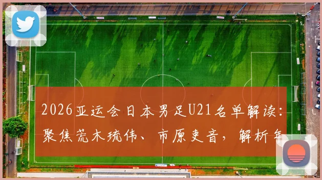 2026亚运会日本男足U21名单解读:聚焦荒木琉伟、市原吏音,解析年轻阵容背后的战略布局