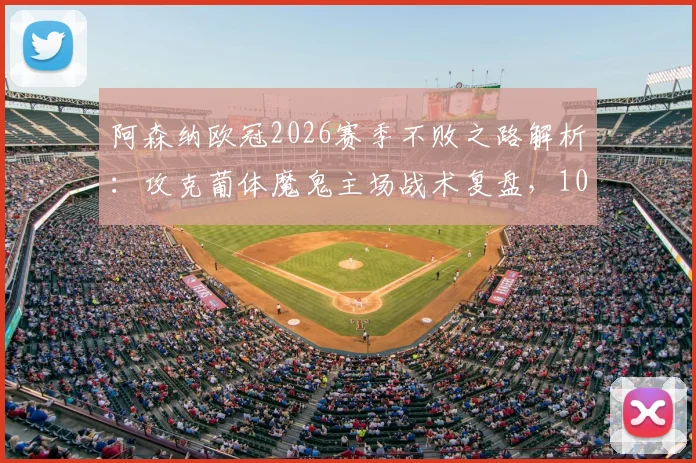 阿森纳欧冠2026赛季不败之路解析:攻克葡体魔鬼主场战术复盘,10胜1平关键球员作用分析