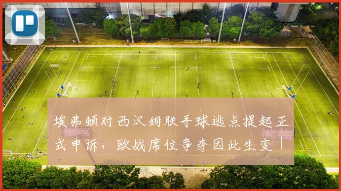 埃弗顿对西汉姆联手球逃点提起正式申诉，欧战席位争夺因此生变｜2026英超关键判罚争议分析