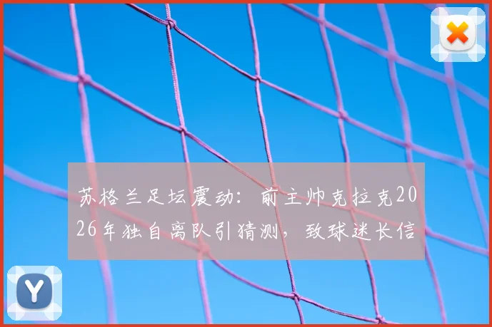 苏格兰足坛震动：前主帅克拉克2026年独自离队引猜测，致球迷长信全文解读与离任内幕分析