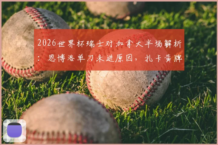 2026世界杯瑞士对加拿大半场解析：恩博洛单刀未进原因，扎卡黄牌影响几何？附双方半场数据与战术点评