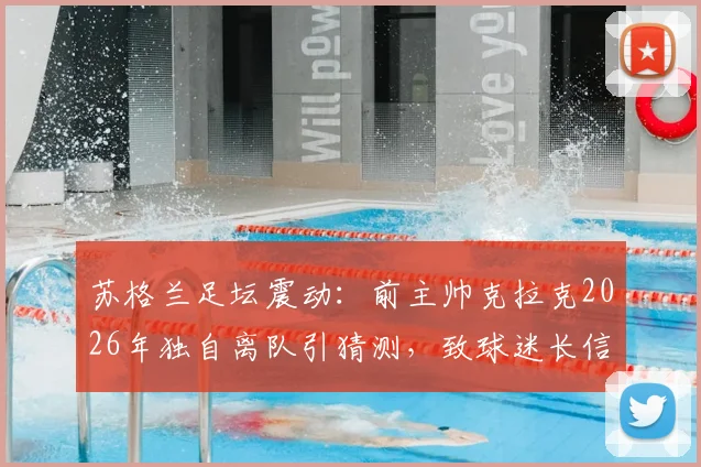 苏格兰足坛震动：前主帅克拉克2026年独自离队引猜测，致球迷长信全文解读与离任内幕分析