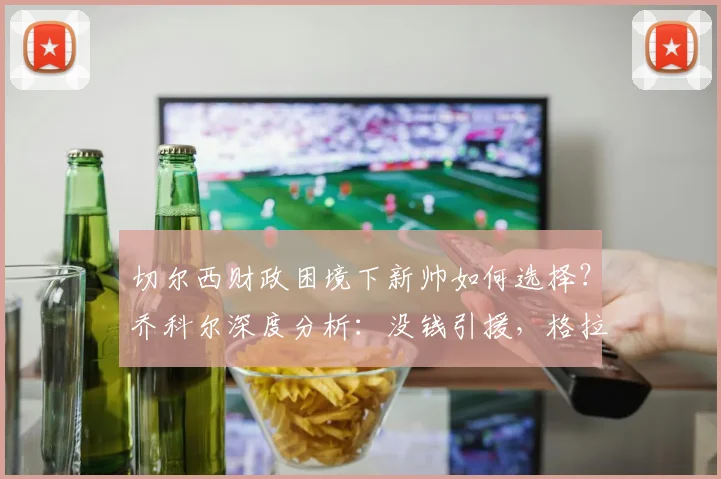 切尔西财政困境下新帅如何选择?乔科尔深度分析:没钱引援,格拉斯纳是最合适人选