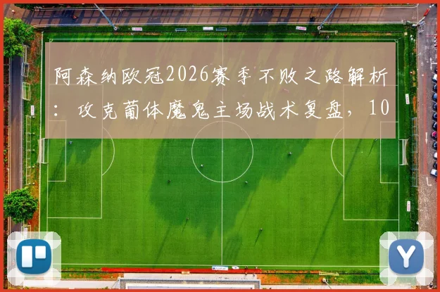 阿森纳欧冠2026赛季不败之路解析：攻克葡体魔鬼主场战术复盘，10胜1平关键球员作用分析
